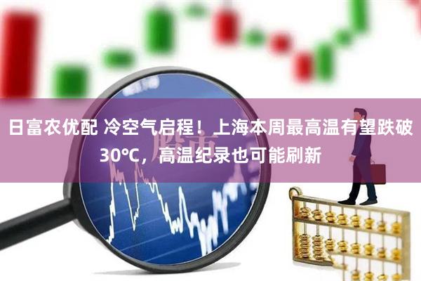 日富农优配 冷空气启程！上海本周最高温有望跌破30℃，高温纪录也可能刷新