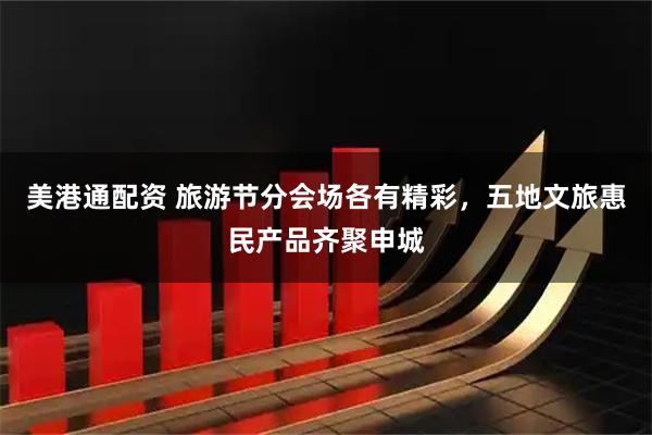 美港通配资 旅游节分会场各有精彩，五地文旅惠民产品齐聚申城