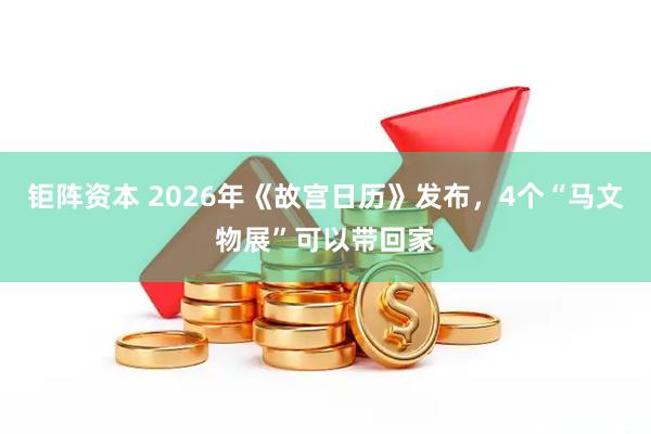 钜阵资本 2026年《故宫日历》发布，4个“马文物展”可以带回家