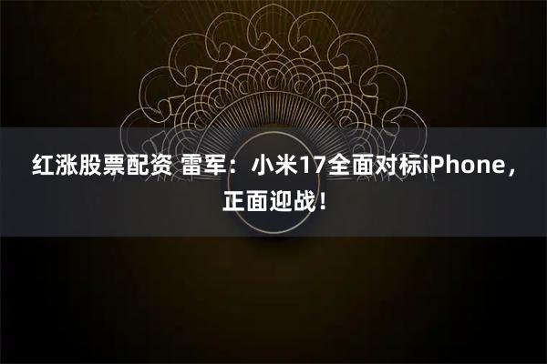 红涨股票配资 雷军：小米17全面对标iPhone，正面迎战！