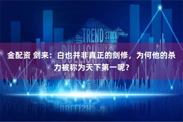 金配资 剑来：白也并非真正的剑修，为何他的杀力被称为天下第一呢？