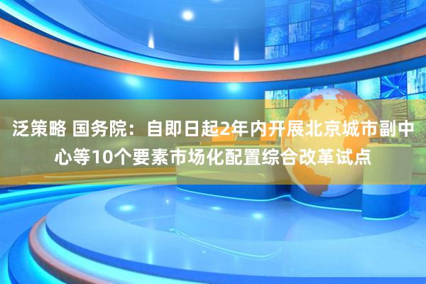 泛策略 国务院：自即日起2年内开展北京城市副中心等10个要素市场化配置综合改革试点