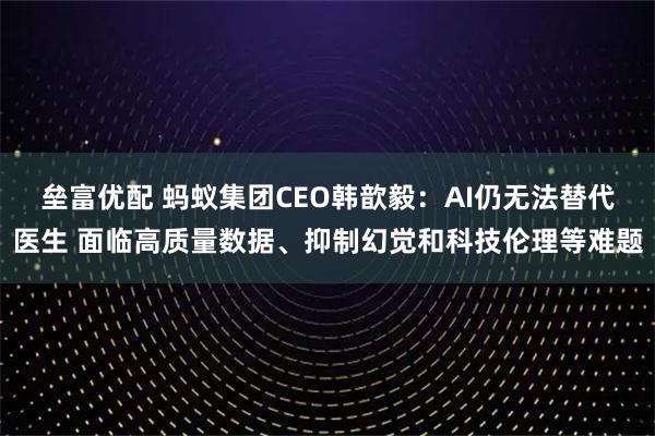 垒富优配 蚂蚁集团CEO韩歆毅：AI仍无法替代医生 面临高质量数据、抑制幻觉和科技伦理等难题