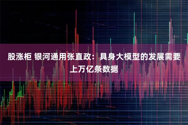 股涨柜 银河通用张直政：具身大模型的发展需要上万亿条数据