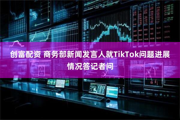 创富配资 商务部新闻发言人就TikTok问题进展情况答记者问