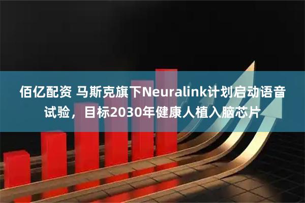 佰亿配资 马斯克旗下Neuralink计划启动语音试验，目标2030年健康人植入脑芯片