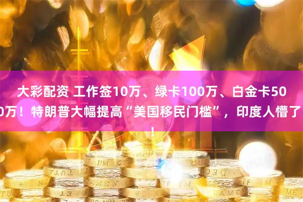大彩配资 工作签10万、绿卡100万、白金卡500万！特朗普大幅提高“美国移民门槛”，印度人懵了！