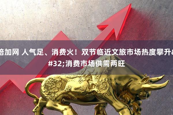 倍加网 人气足、消费火！双节临近文旅市场热度攀升&#32;消费市场供需两旺