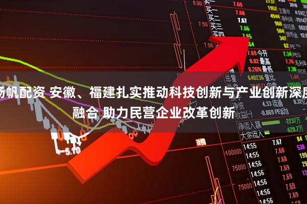 扬帆配资 安徽、福建扎实推动科技创新与产业创新深度融合&#32;助力民营企业改革创新