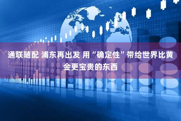 通联随配 浦东再出发 用“确定性”带给世界比黄金更宝贵的东西