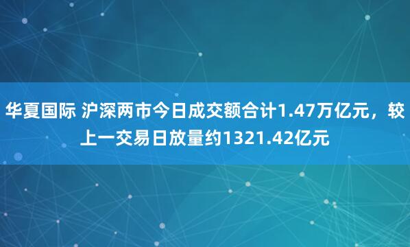 华夏国际 沪深两市今日成交额合计1.47万亿元，较上一交易日放量约1321.42亿元