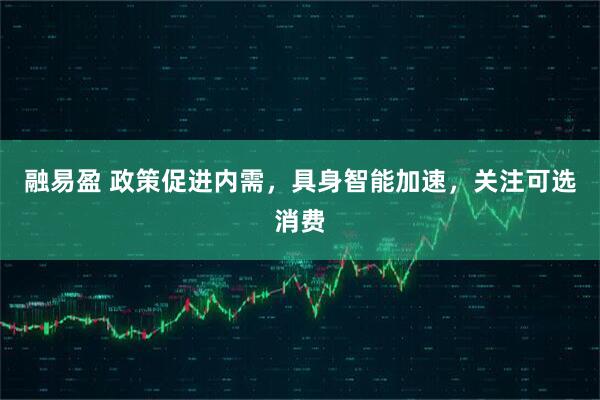 融易盈 政策促进内需，具身智能加速，关注可选消费