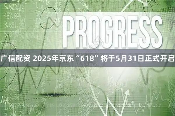 广信配资 2025年京东“618”将于5月31日正式开启