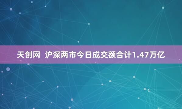 天创网  沪深两市今日成交额合计1.47万亿
