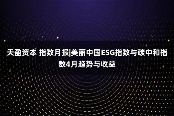 天盈资本 指数月报|美丽中国ESG指数与碳中和指数4月趋势与收益