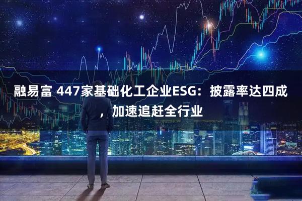 融易富 447家基础化工企业ESG：披露率达四成，加速追赶全行业
