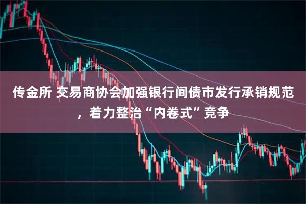 传金所 交易商协会加强银行间债市发行承销规范，着力整治“内卷式”竞争