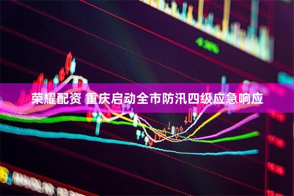 荣耀配资 重庆启动全市防汛四级应急响应