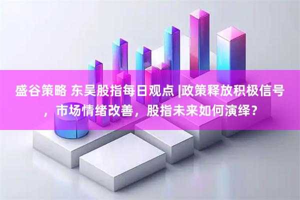 盛谷策略 东吴股指每日观点 |政策释放积极信号，市场情绪改善，股指未来如何演绎？