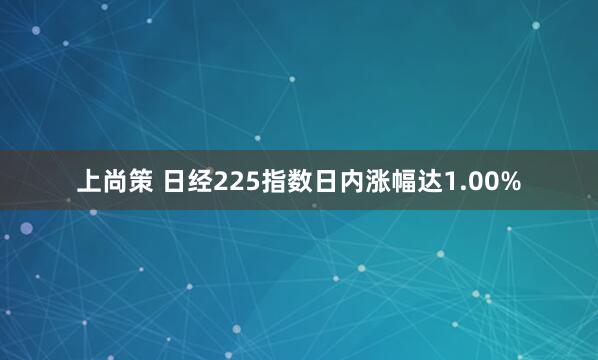 上尚策 日经225指数日内涨幅达1.00%