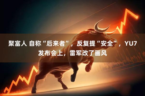 聚富人 自称“后来者”，反复提“安全”，YU7发布会上，雷军改了画风