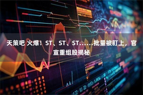 天策吧 火爆！ST、ST、ST……批量被盯上，官宣重组股揭秘