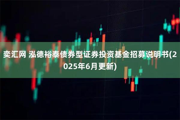 奕汇网 泓德裕泰债券型证券投资基金招募说明书(2025年6月更新)