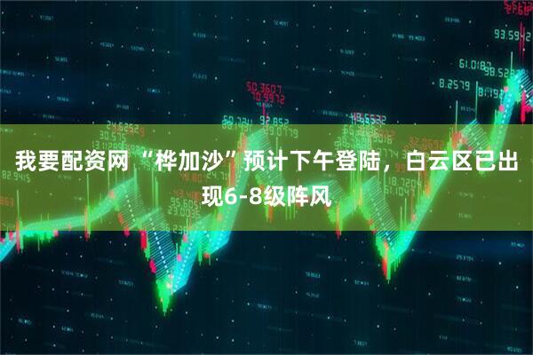 我要配资网 “桦加沙”预计下午登陆，白云区已出现6-8级阵风