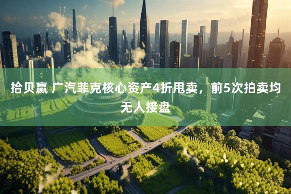 拾贝赢 广汽菲克核心资产4折甩卖，前5次拍卖均无人接盘