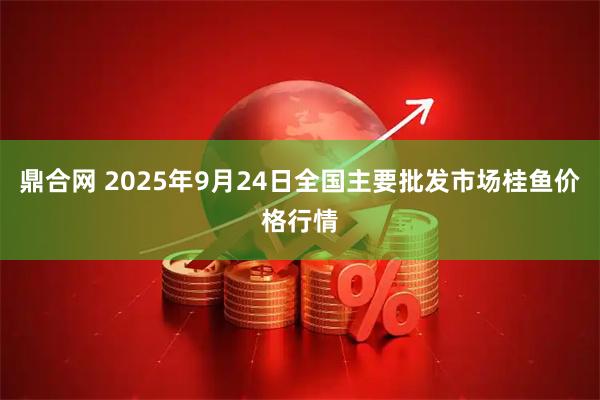 鼎合网 2025年9月24日全国主要批发市场桂鱼价格行情