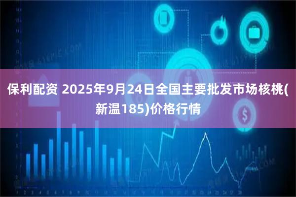 保利配资 2025年9月24日全国主要批发市场核桃(新温185)价格行情