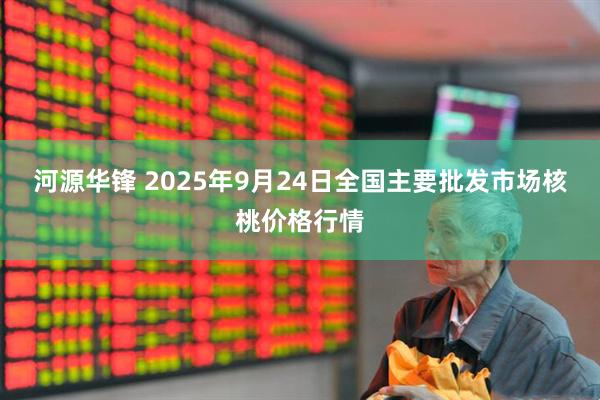 河源华锋 2025年9月24日全国主要批发市场核桃价格行情