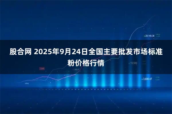 股合网 2025年9月24日全国主要批发市场标准粉价格行情