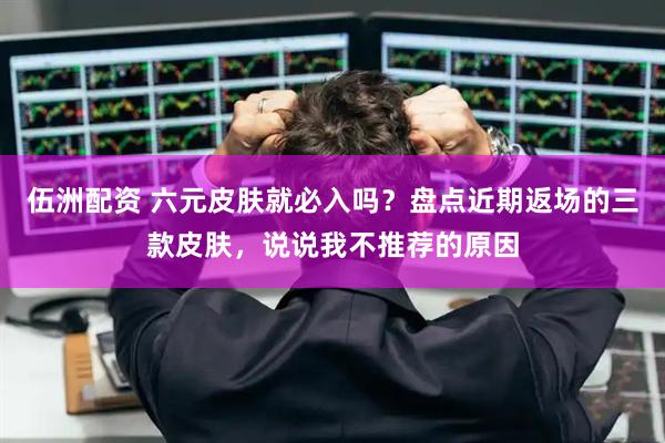 伍洲配资 六元皮肤就必入吗？盘点近期返场的三款皮肤，说说我不推荐的原因