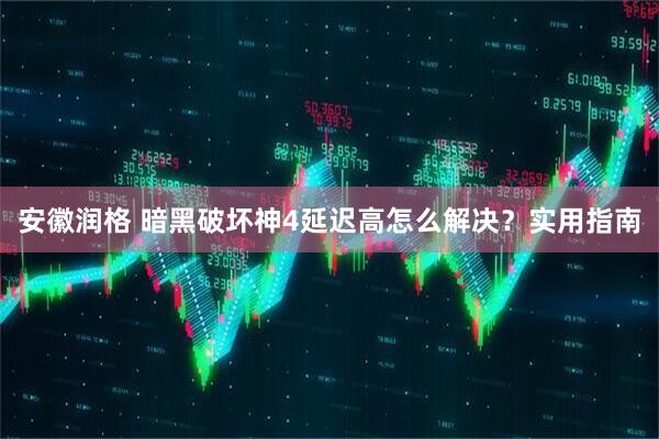 安徽润格 暗黑破坏神4延迟高怎么解决？实用指南