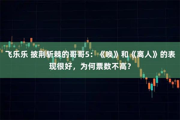 飞乐乐 披荆斩棘的哥哥5：《唤》和《离人》的表现很好，为何票数不高？