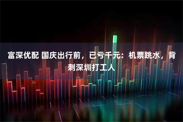 富深优配 国庆出行前，已亏千元：机票跳水，背刺深圳打工人