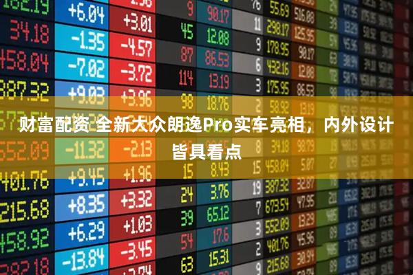 财富配资 全新大众朗逸Pro实车亮相，内外设计皆具看点