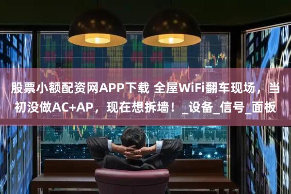 股票小额配资网APP下载 全屋WiFi翻车现场，当初没做AC+AP，现在想拆墙！_设备_信号_面板