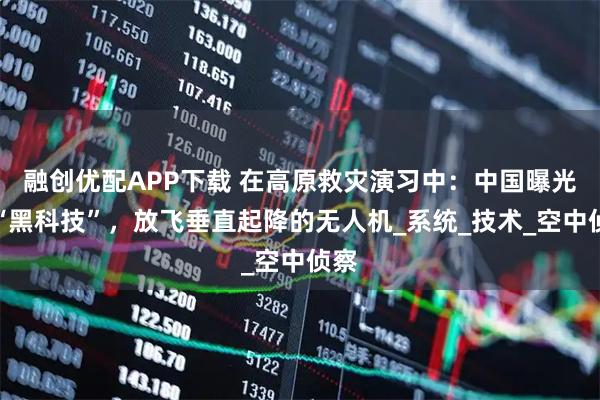 融创优配APP下载 在高原救灾演习中：中国曝光了“黑科技”，放飞垂直起降的无人机_系统_技术_空中侦察