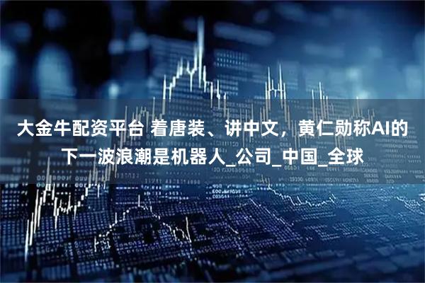 大金牛配资平台 着唐装、讲中文，黄仁勋称AI的下一波浪潮是机器人_公司_中国_全球
