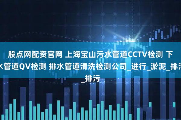 股点网配资官网 上海宝山污水管道CCTV检测 下水管道QV检测 排水管道清洗检测公司_进行_淤泥_排污