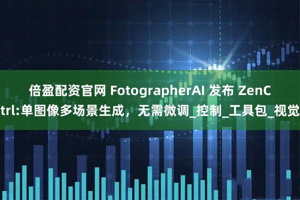 倍盈配资官网 FotographerAI 发布 ZenCtrl:单图像多场景生成，无需微调_控制_工具包_视觉