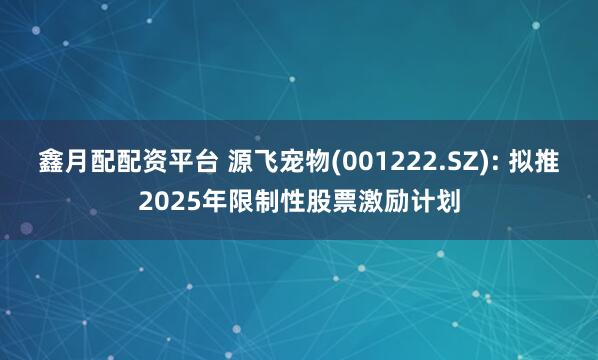 鑫月配配资平台 源飞宠物(001222.SZ): 拟推2025年限制性股票激励计划