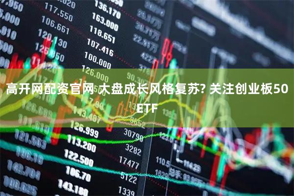 高开网配资官网 大盘成长风格复苏? 关注创业板50ETF