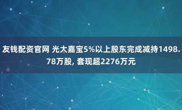 友钱配资官网 光大嘉宝5%以上股东完成减持1498.78万股, 套现超2276万元