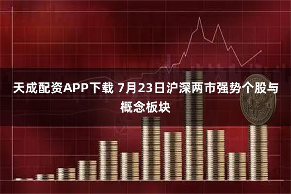 天成配资APP下载 7月23日沪深两市强势个股与概念板块