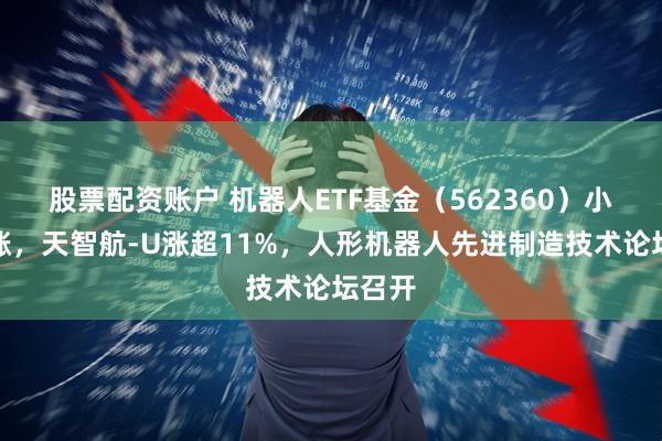 股票配资账户 机器人ETF基金（562360）小幅上涨，天智航-U涨超11%，人形机器人先进制造技术论坛召开