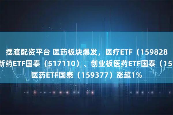 摆渡配资平台 医药板块爆发，医疗ETF（159828）涨超2%，创新药ETF国泰（517110）、创业板医药ETF国泰（159377）涨超1%