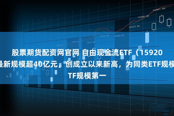 股票期货配资网官网 自由现金流ETF（159201）最新规模超40亿元，创成立以来新高，为同类ETF规模第一